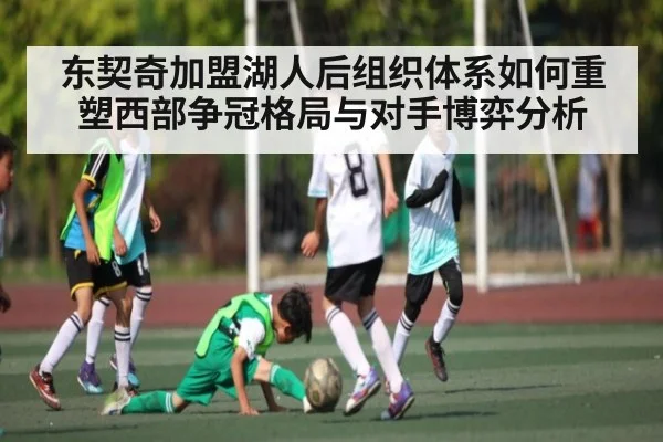 东契奇加盟湖人后组织体系如何重塑西部争冠格局与对手博弈分析