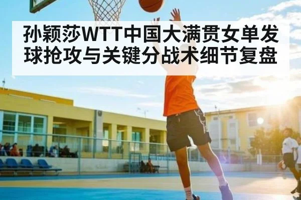 孙颖莎WTT中国大满贯女单发球抢攻与关键分战术细节复盘