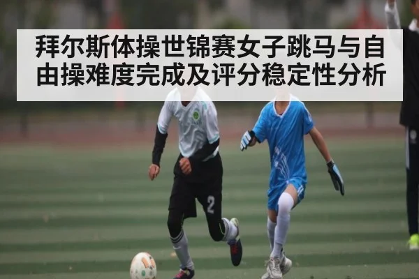 拜尔斯体操世锦赛女子跳马与自由操难度完成及评分稳定性分析