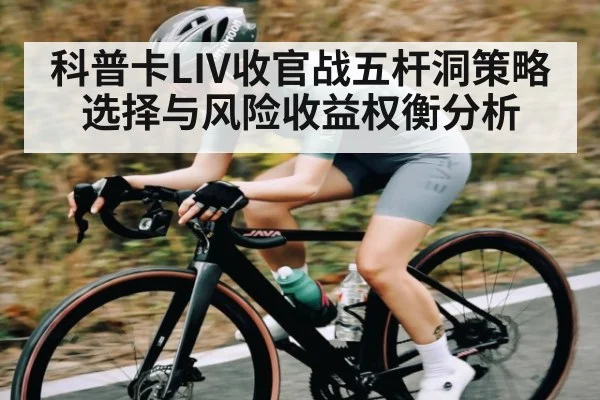 科普卡LIV收官战五杆洞策略选择与风险收益权衡分析